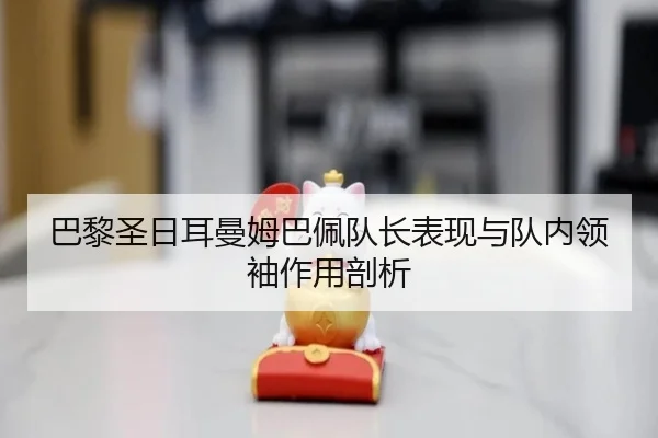 巴黎圣日耳曼姆巴佩队长表现与队内领袖作用剖析